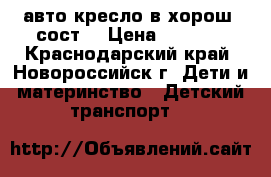 авто кресло в хорош, сост, › Цена ­ 2 500 - Краснодарский край, Новороссийск г. Дети и материнство » Детский транспорт   